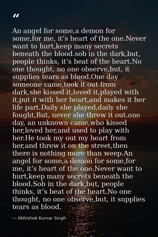 An angel for some,a demon for some,for me, it’s heart of the one.Never want to hurt,keep many secrets beneath the blood. — Abhishek Kumar Singh
