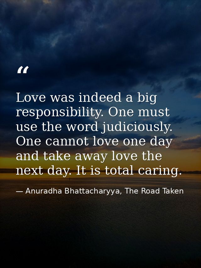 Love was indeed a big responsibility. One must use the word judiciously. One cannot love one day and take away love the  — Anuradha Bhattacharyya, The Road Taken