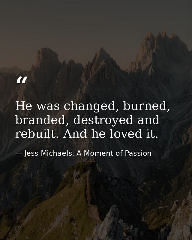 He was changed, burned, branded, destroyed and rebuilt. And he loved it. — Jess Michaels, A Moment of Passion
