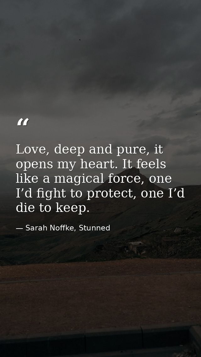 Love, deep and pure, it opens my heart. It feels like a magical force, one I’d fight to protect, one I’d die to keep. — Sarah Noffke, Stunned