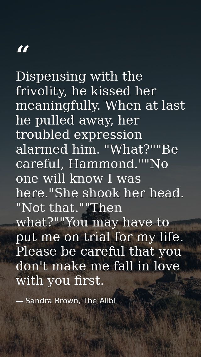Dispensing with the frivolity, he kissed her meaningfully. When at last he pulled away, her troubled expression alarmed  — Sandra Brown, The Alibi