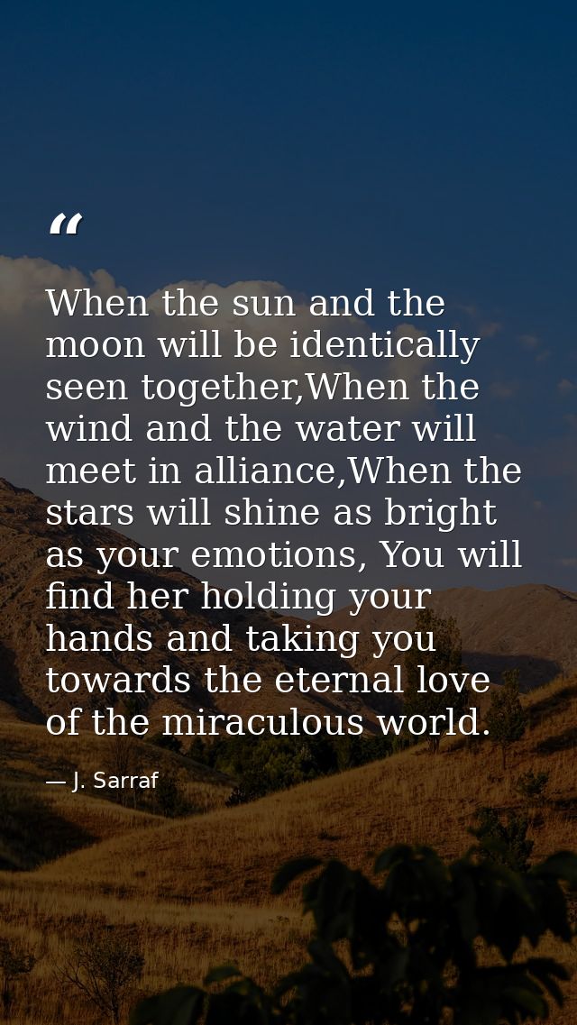 When the sun and the moon will be identically seen together,When the wind and the water will meet in alliance,When the s — J. Sarraf