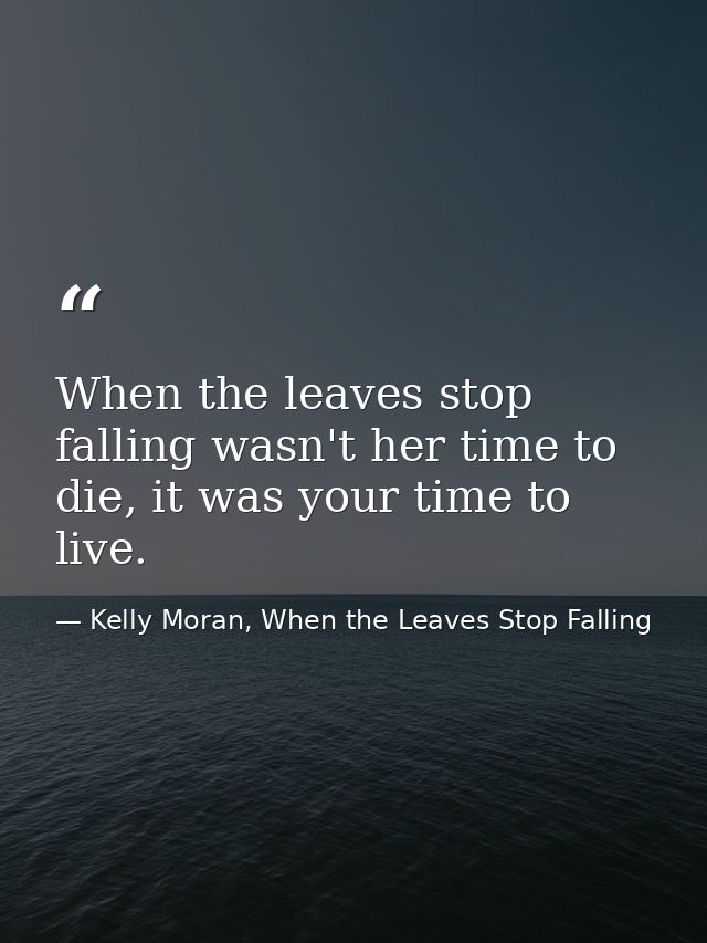 When the leaves stop falling wasn't her time to die, it was your time to live. — Kelly Moran, When the Leaves Stop Falling