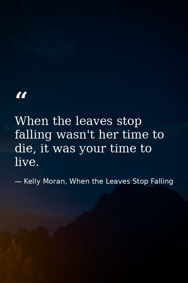 When the leaves stop falling wasn't her time to die, it was your time to live. — Kelly Moran, When the Leaves Stop Falling