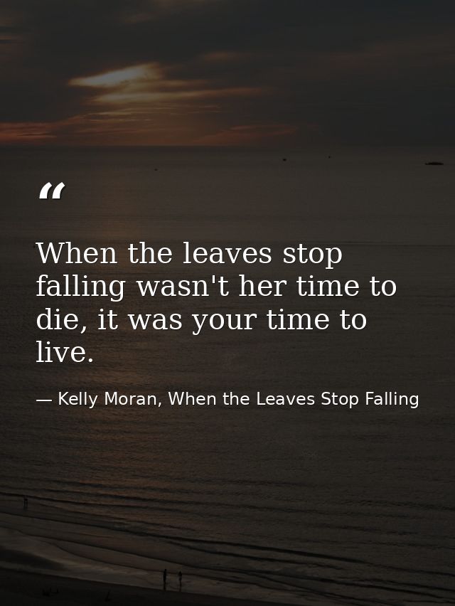 When the leaves stop falling wasn't her time to die, it was your time to live. — Kelly Moran, When the Leaves Stop Falling
