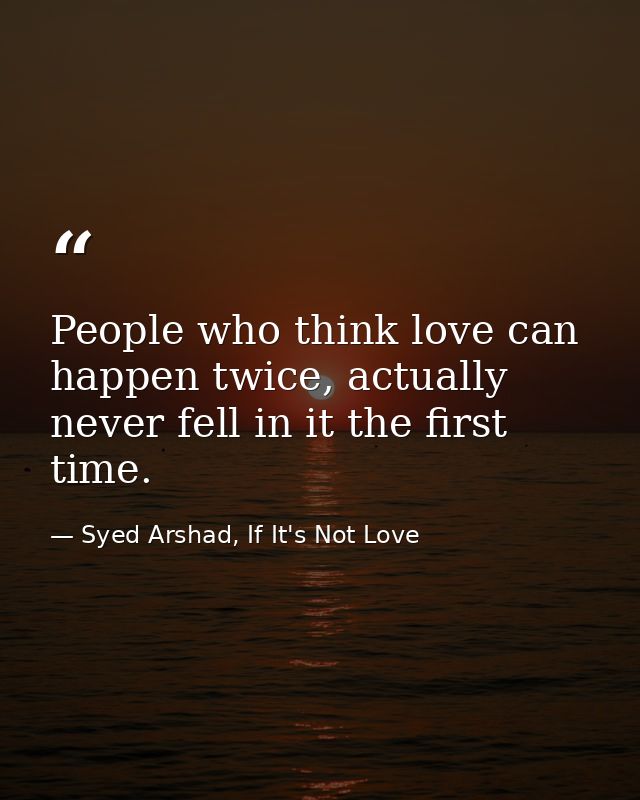 People who think love can happen twice, actually never fell in it the first time. — Syed Arshad, If It's Not Love