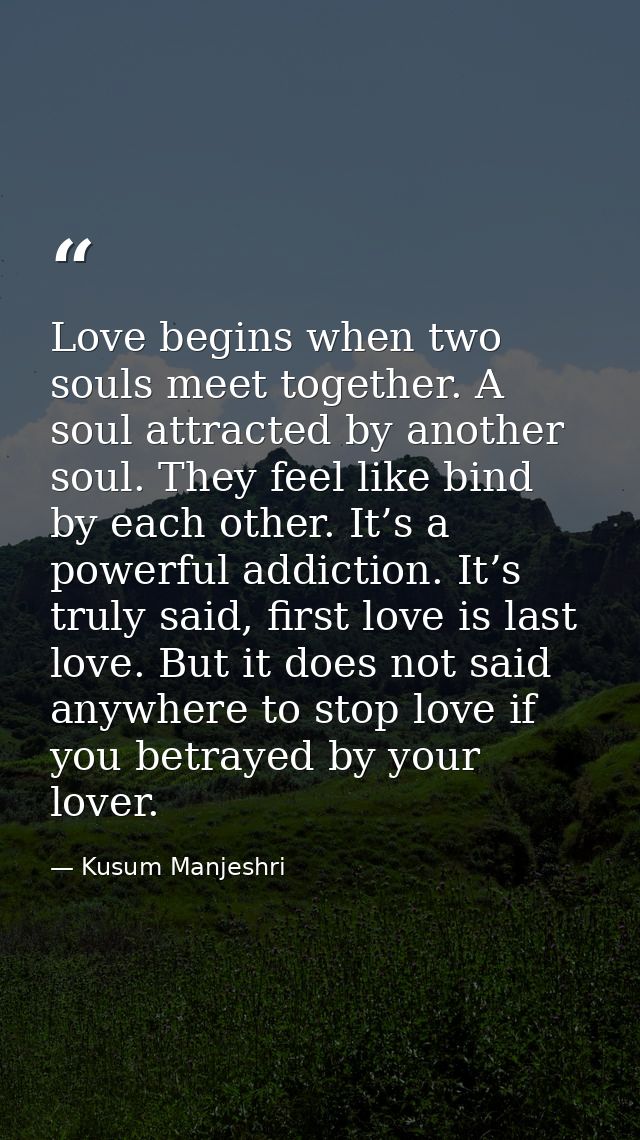 Love begins when two souls meet together. A soul attracted by another soul. They feel like bind by each other. It’s a po — Kusum Manjeshri