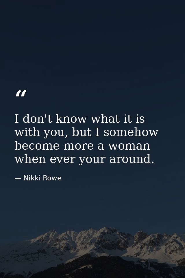 I don't know what it is with you, but I somehow become more a woman when ever your around. — Nikki Rowe