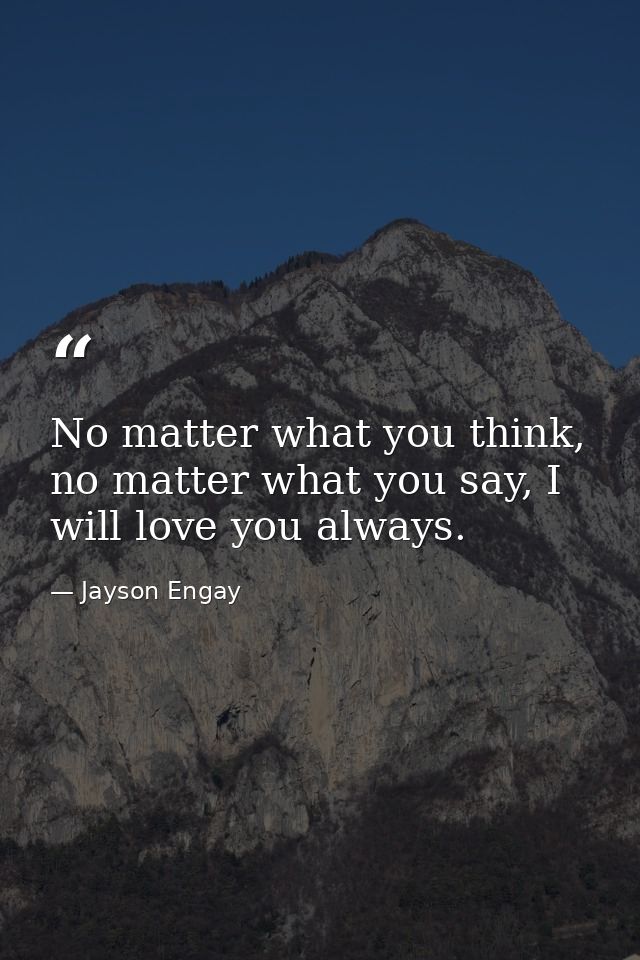 No matter what you think, no matter what you say, I will love you always. — Jayson Engay