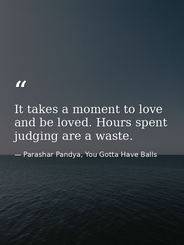 It takes a moment to love and be loved. Hours spent judging are a waste. — Parashar Pandya, You Gotta Have Balls