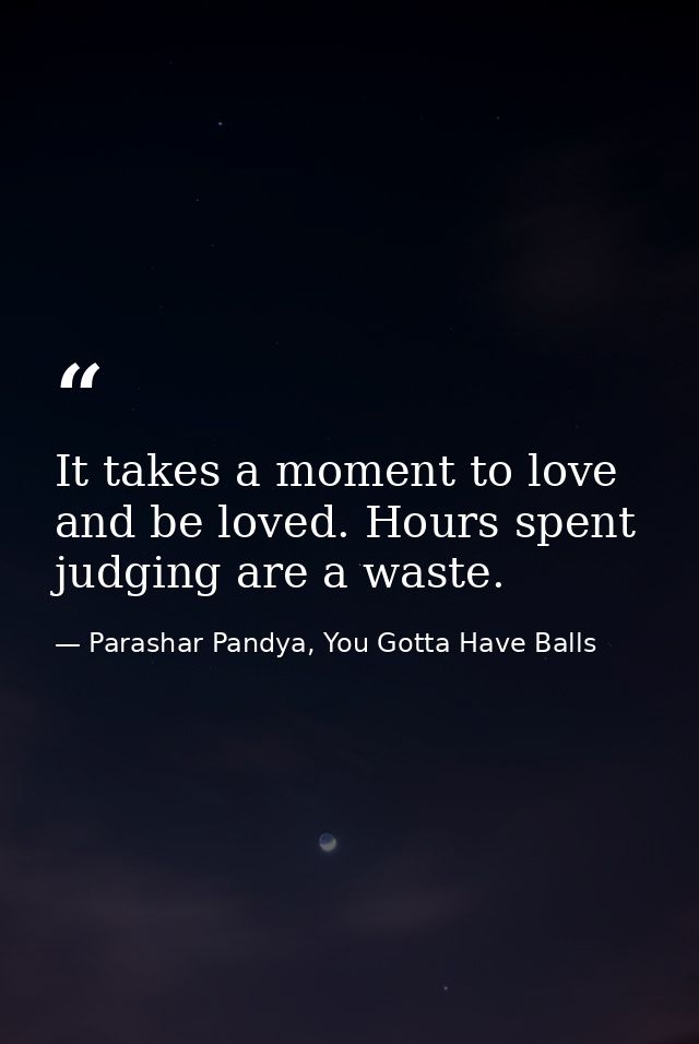 It takes a moment to love and be loved. Hours spent judging are a waste. — Parashar Pandya, You Gotta Have Balls