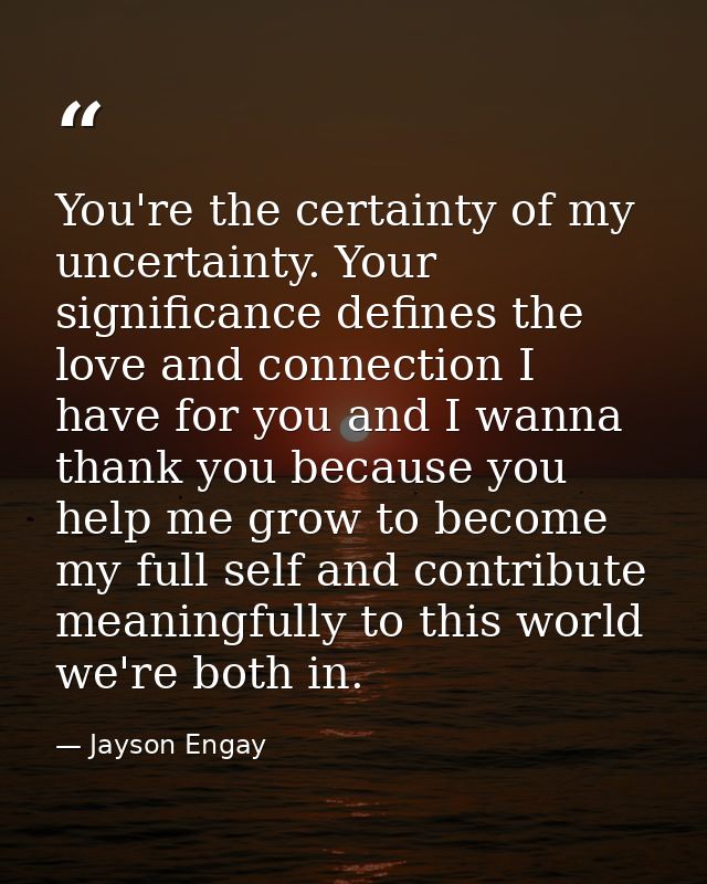 You're the certainty of my uncertainty. Your significance defines the love and connection I have for you and I wanna tha — Jayson Engay