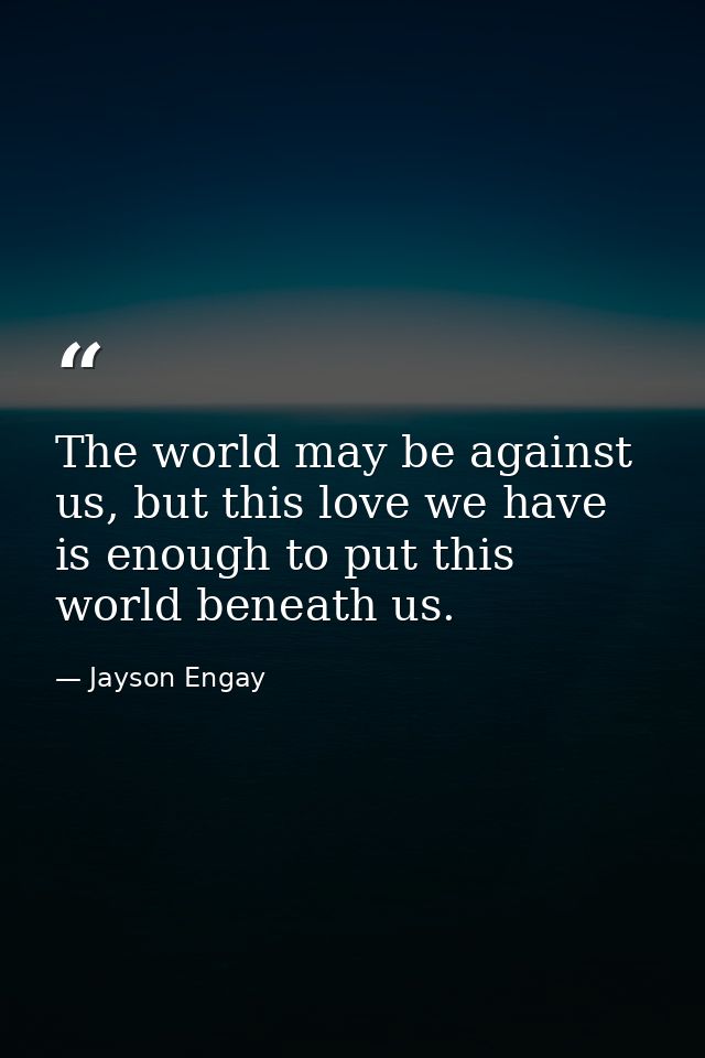 The world may be against us, but this love we have is enough to put this world beneath us. — Jayson Engay