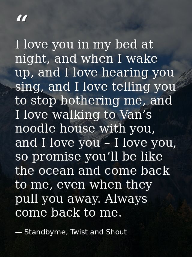 I love you in my bed at night, and when I wake up, and I love hearing you sing, and I love telling you to stop bothering — Standbyme, Twist and Shout