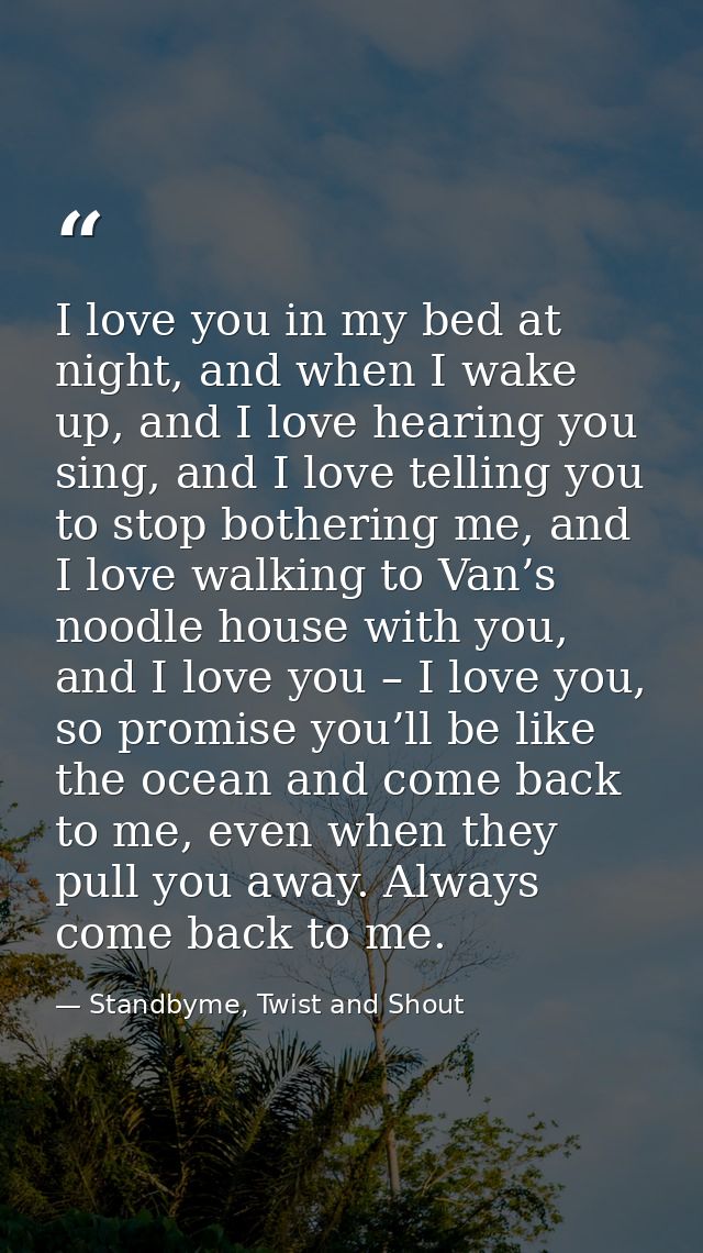I love you in my bed at night, and when I wake up, and I love hearing you sing, and I love telling you to stop bothering — Standbyme, Twist and Shout