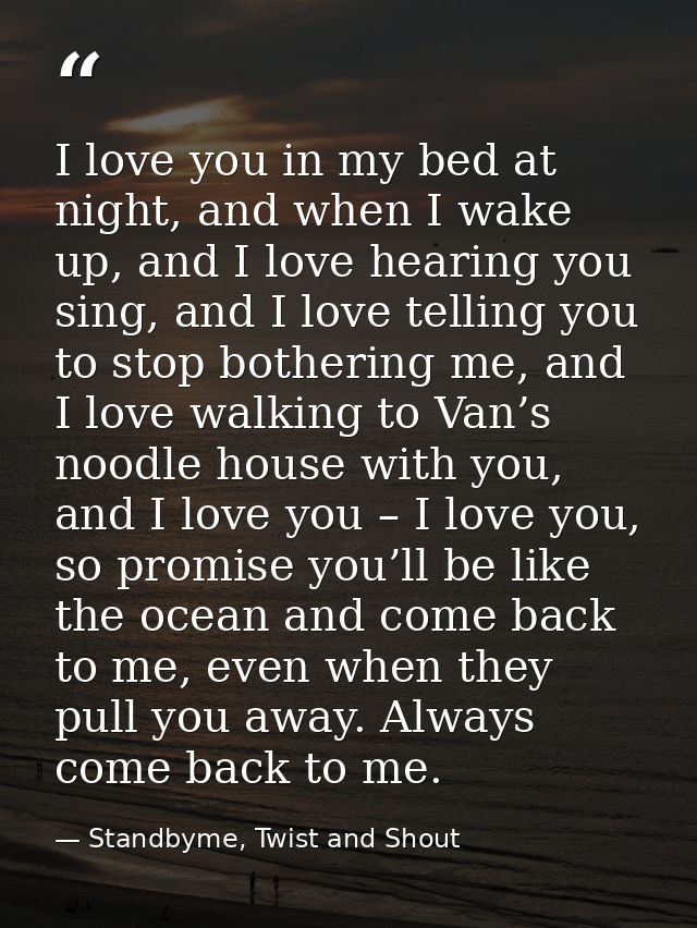 I love you in my bed at night, and when I wake up, and I love hearing you sing, and I love telling you to stop bothering — Standbyme, Twist and Shout