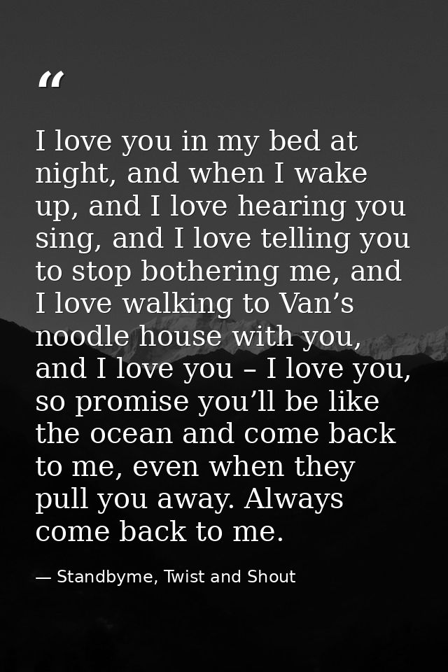 I love you in my bed at night, and when I wake up, and I love hearing you sing, and I love telling you to stop bothering — Standbyme, Twist and Shout