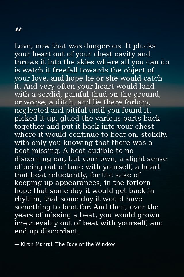 Love, now that was dangerous. It plucks your heart out of your chest cavity and throws it into the skies where all you c — Kiran Manral, The Face at the Window