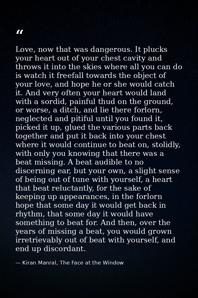 Love, now that was dangerous. It plucks your heart out of your chest cavity and throws it into the skies where all you c — Kiran Manral, The Face at the Window