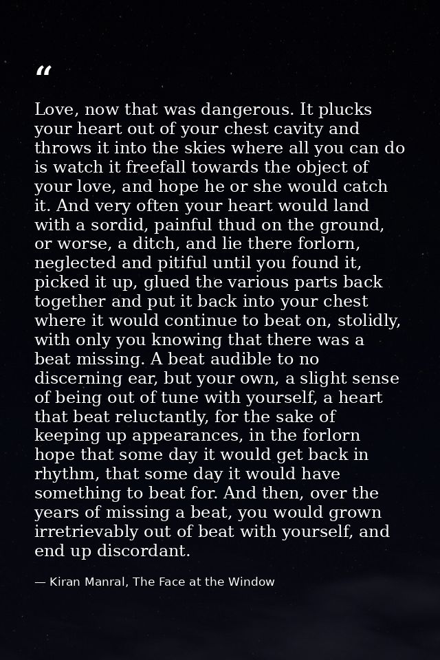 Love, now that was dangerous. It plucks your heart out of your chest cavity and throws it into the skies where all you c — Kiran Manral, The Face at the Window