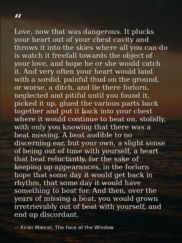 Love, now that was dangerous. It plucks your heart out of your chest cavity and throws it into the skies where all you c — Kiran Manral, The Face at the Window