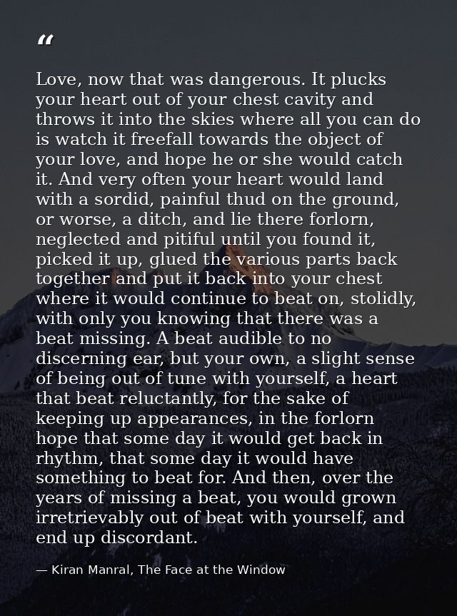 Love, now that was dangerous. It plucks your heart out of your chest cavity and throws it into the skies where all you c — Kiran Manral, The Face at the Window