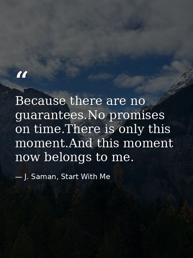 Because there are no guarantees.No promises on time.There is only this moment.And this moment now belongs to me. — J. Saman, Start With Me