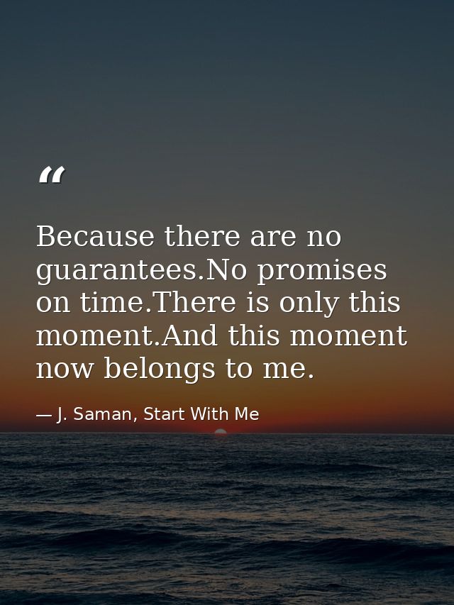 Because there are no guarantees.No promises on time.There is only this moment.And this moment now belongs to me. — J. Saman, Start With Me