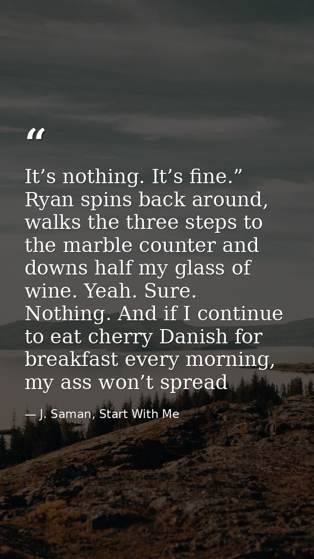 It’s nothing. It’s fine.” Ryan spins back around, walks the three steps to the marble counter and downs half my glass of — J. Saman, Start With Me