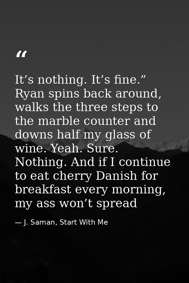 It’s nothing. It’s fine.” Ryan spins back around, walks the three steps to the marble counter and downs half my glass of — J. Saman, Start With Me