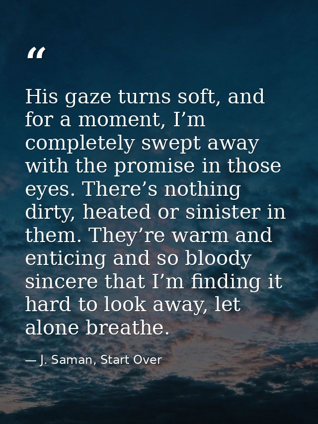 His gaze turns soft, and for a moment, I’m completely swept away with the promise in those eyes. There’s nothing dirty,  — J. Saman, Start Over