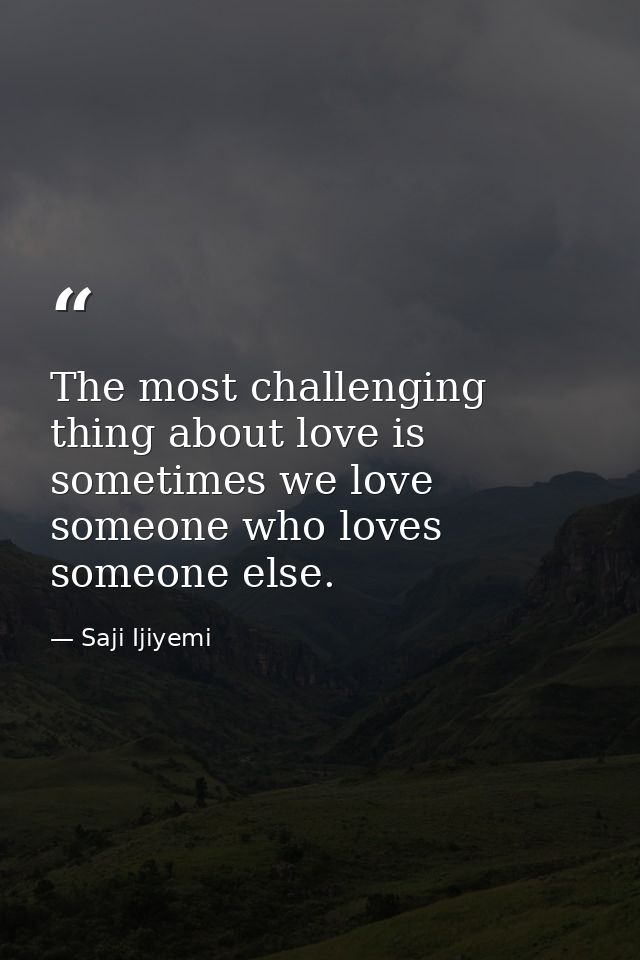 The most challenging thing about love is sometimes we love someone who loves someone else. — Saji Ijiyemi