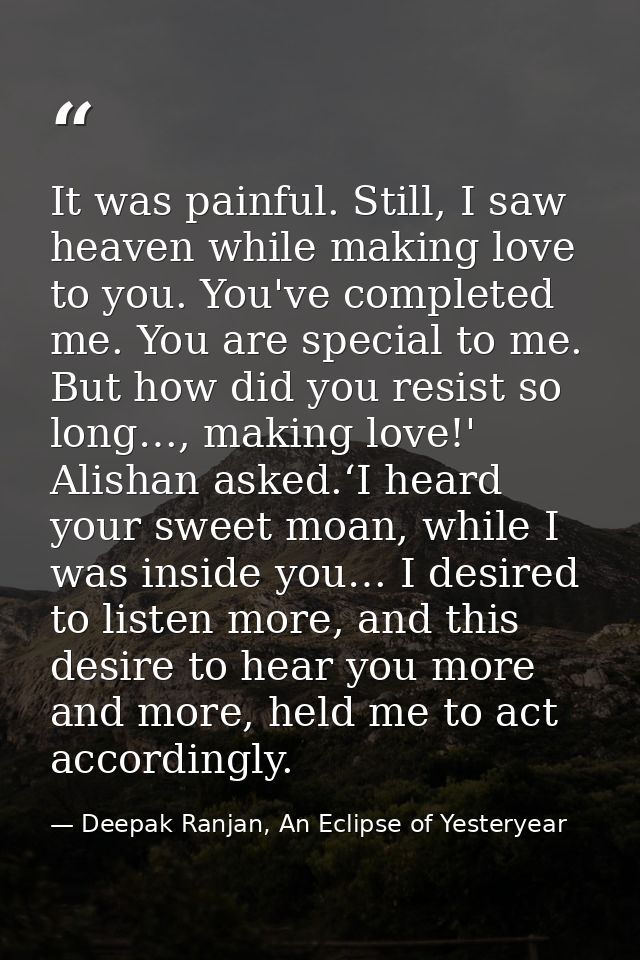 It was painful. Still, I saw heaven while making love to you. You've completed me. You are special to me. But how did yo — Deepak Ranjan, An Eclipse of Yesteryear