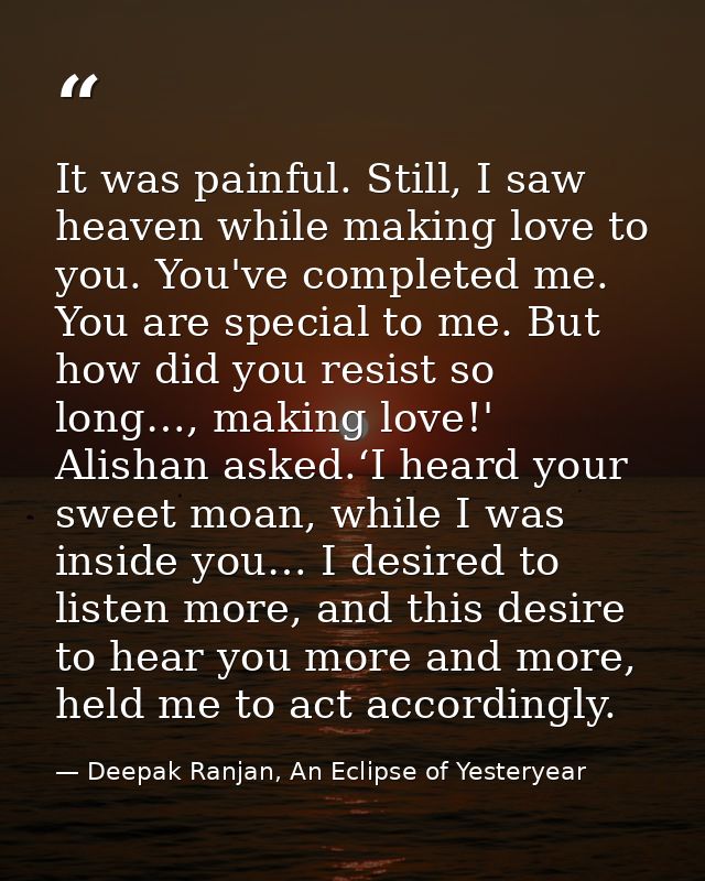 It was painful. Still, I saw heaven while making love to you. You've completed me. You are special to me. But how did yo — Deepak Ranjan, An Eclipse of Yesteryear