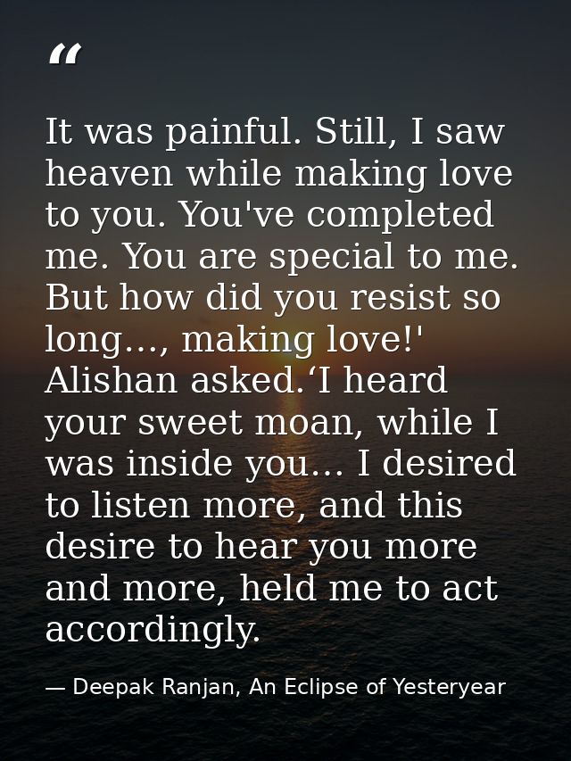 It was painful. Still, I saw heaven while making love to you. You've completed me. You are special to me. But how did yo — Deepak Ranjan, An Eclipse of Yesteryear