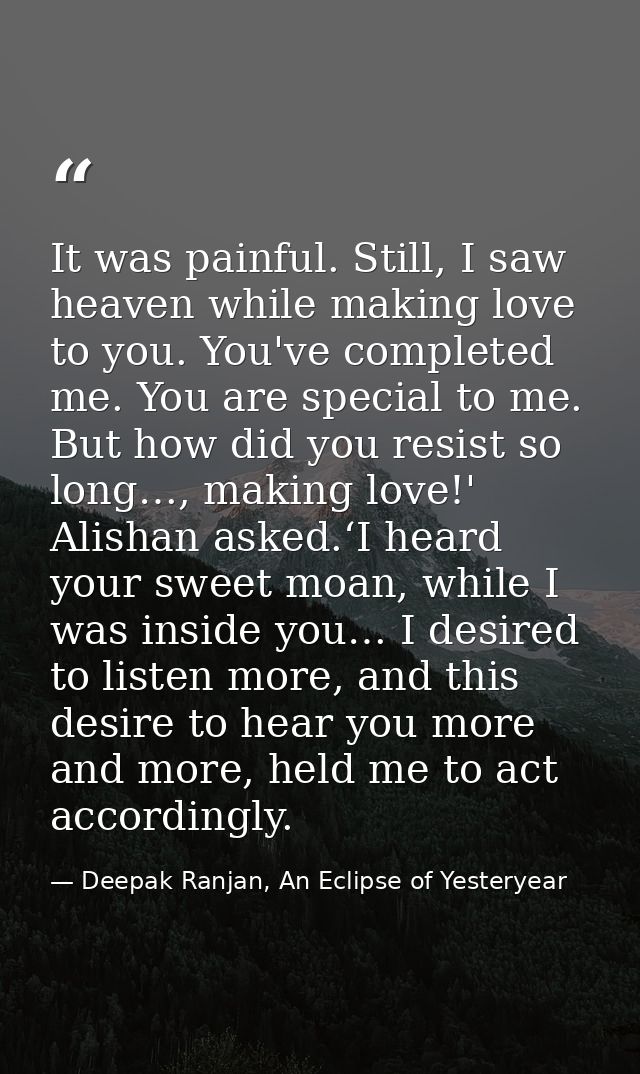 It was painful. Still, I saw heaven while making love to you. You've completed me. You are special to me. But how did yo — Deepak Ranjan, An Eclipse of Yesteryear