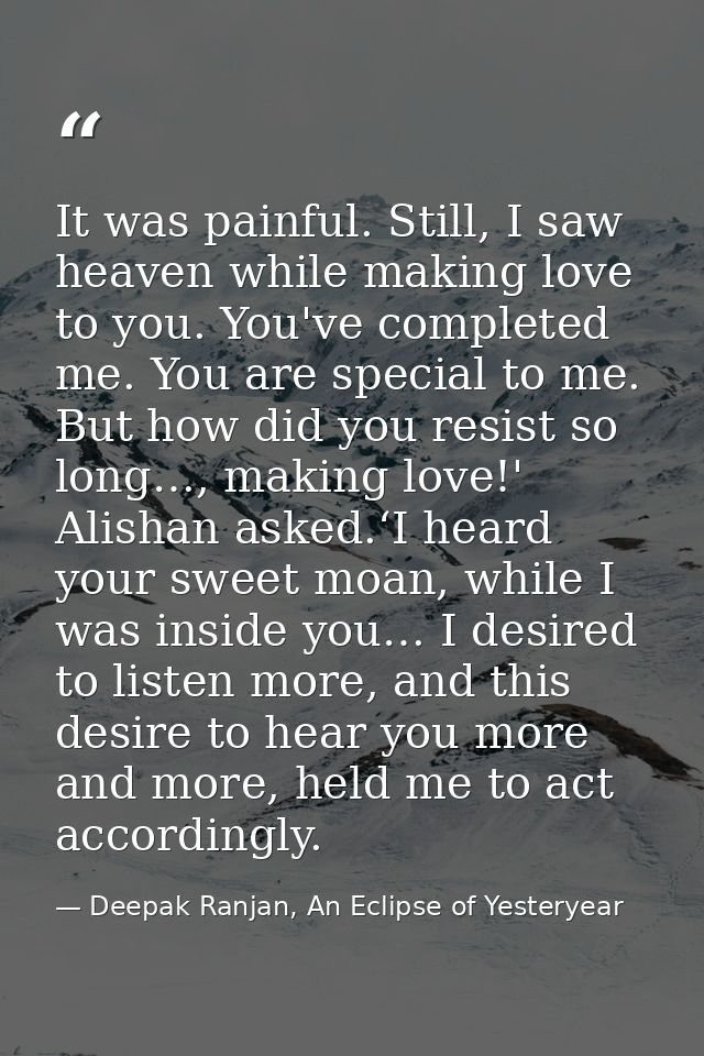 It was painful. Still, I saw heaven while making love to you. You've completed me. You are special to me. But how did yo — Deepak Ranjan, An Eclipse of Yesteryear