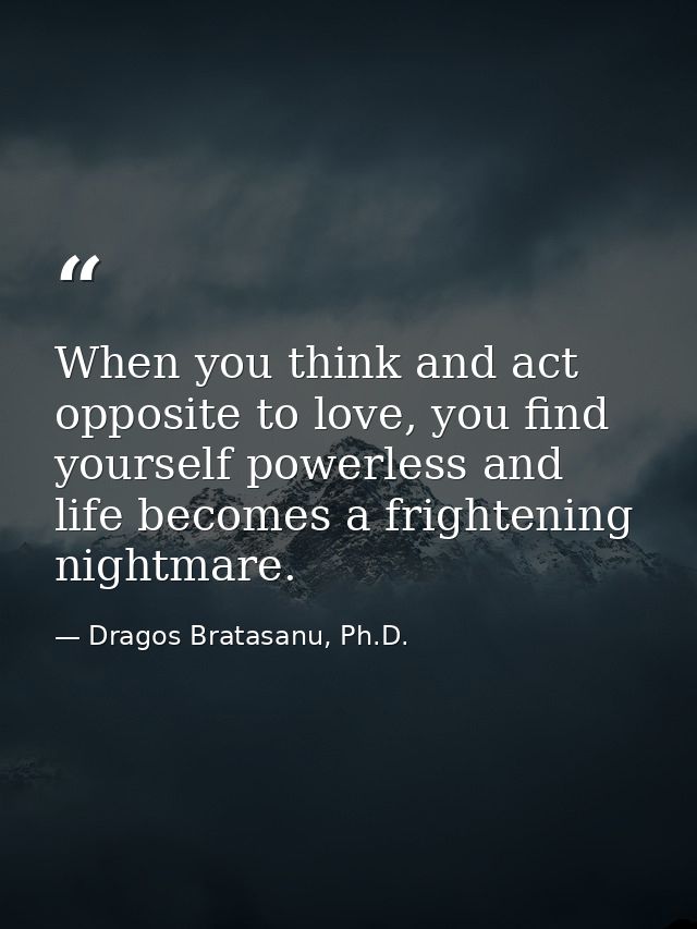 When you think and act opposite to love, you find yourself powerless and life becomes a frightening nightmare. — Dragos Bratasanu, Ph.D.