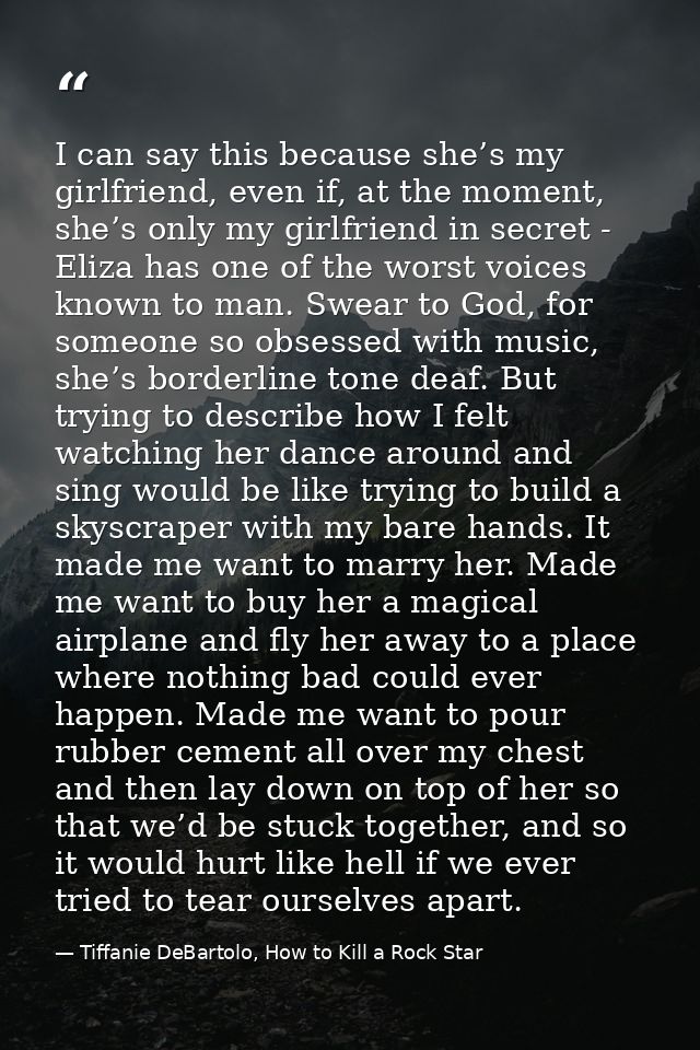 I can say this because she’s my girlfriend, even if, at the moment, she’s only my girlfriend in secret - Eliza has one o — Tiffanie DeBartolo, How to Kill a Rock Star