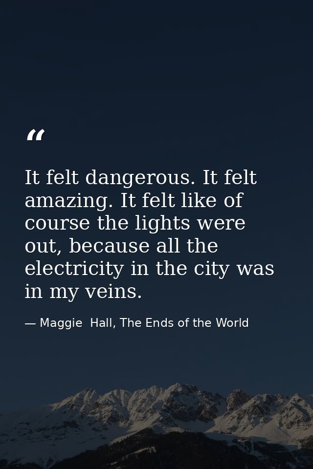 It felt dangerous. It felt amazing. It felt like of course the lights were out, because all the electricity in the city  — Maggie  Hall, The Ends of the World