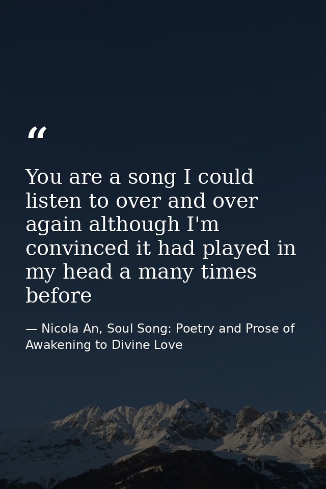 You are a song I could listen to over and over again although I'm convinced it had played in my head a many times before — Nicola An, Soul Song: Poetry and Prose of Awakening to Divine Love