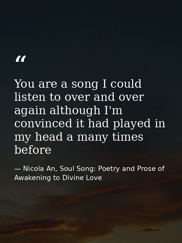 You are a song I could listen to over and over again although I'm convinced it had played in my head a many times before — Nicola An, Soul Song: Poetry and Prose of Awakening to Divine Love