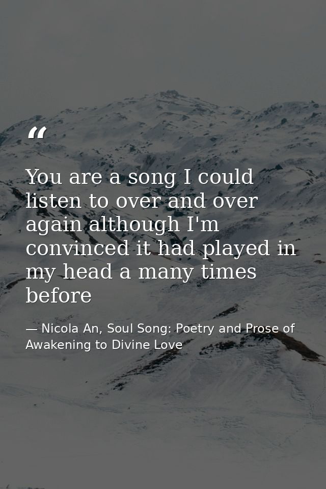 You are a song I could listen to over and over again although I'm convinced it had played in my head a many times before — Nicola An, Soul Song: Poetry and Prose of Awakening to Divine Love