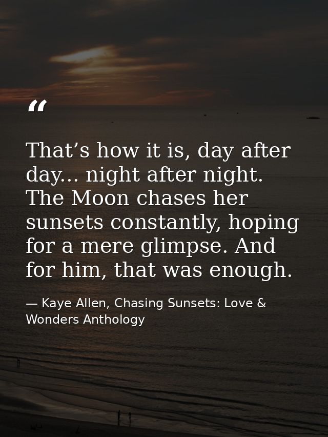 That’s how it is, day after day... night after night. The Moon chases her sunsets constantly, hoping for a mere glimpse. — Kaye Allen, Chasing Sunsets: Love & Wonders Anthology