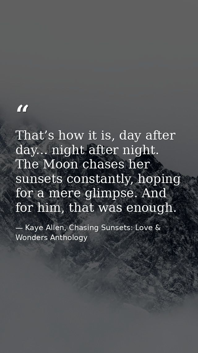 That’s how it is, day after day... night after night. The Moon chases her sunsets constantly, hoping for a mere glimpse. — Kaye Allen, Chasing Sunsets: Love & Wonders Anthology