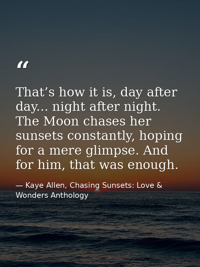 That’s how it is, day after day... night after night. The Moon chases her sunsets constantly, hoping for a mere glimpse. — Kaye Allen, Chasing Sunsets: Love & Wonders Anthology
