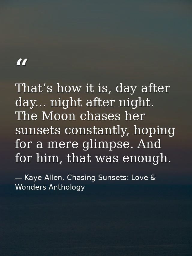 That’s how it is, day after day... night after night. The Moon chases her sunsets constantly, hoping for a mere glimpse. — Kaye Allen, Chasing Sunsets: Love & Wonders Anthology