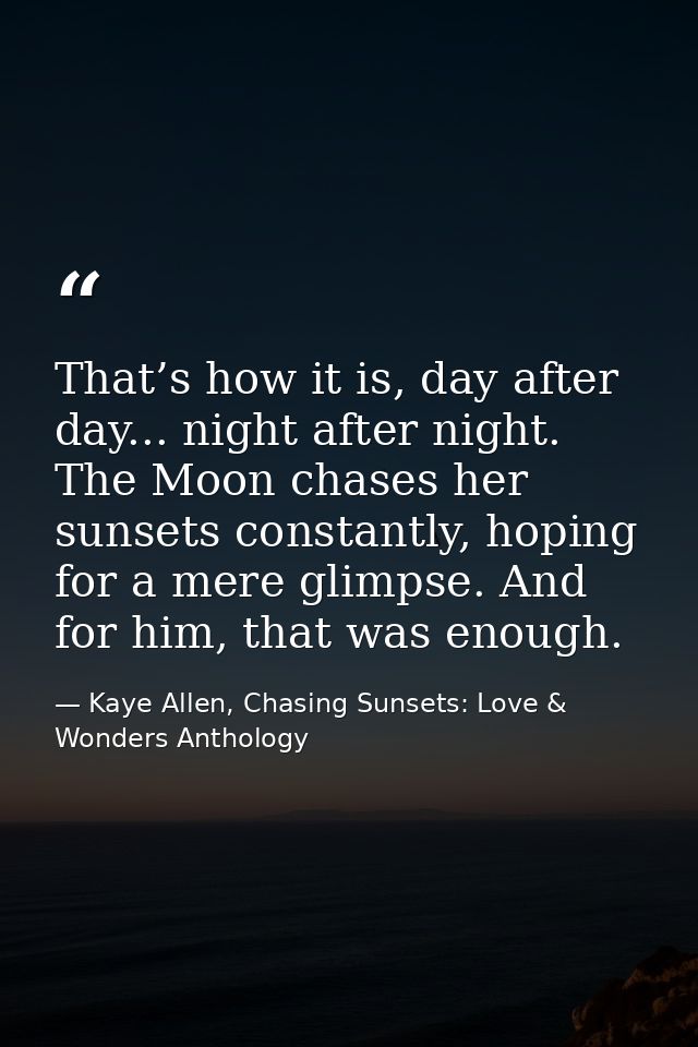 That’s how it is, day after day... night after night. The Moon chases her sunsets constantly, hoping for a mere glimpse. — Kaye Allen, Chasing Sunsets: Love & Wonders Anthology