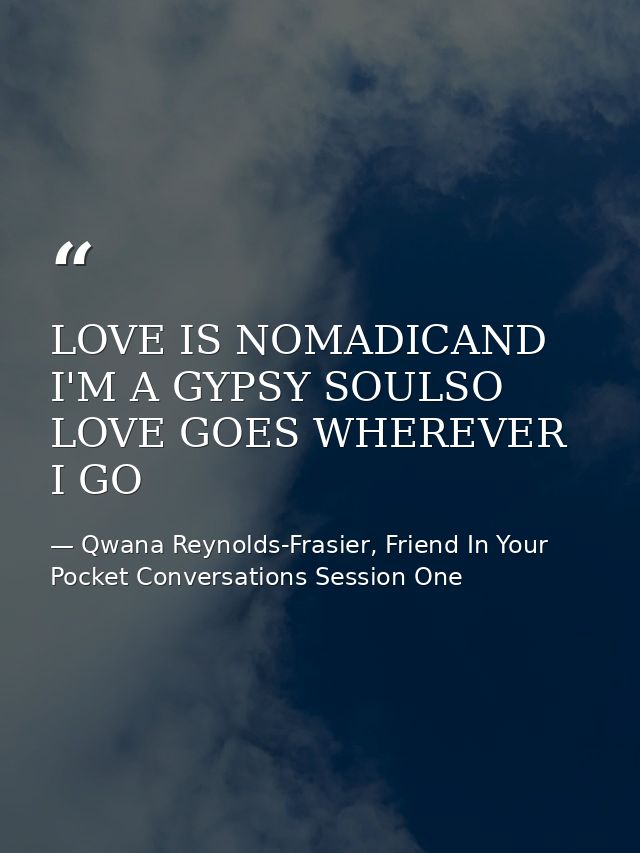 LOVE IS NOMADICAND I'M A GYPSY SOULSO LOVE GOES WHEREVER I GO — Qwana Reynolds-Frasier, Friend In Your Pocket Conversations Session One