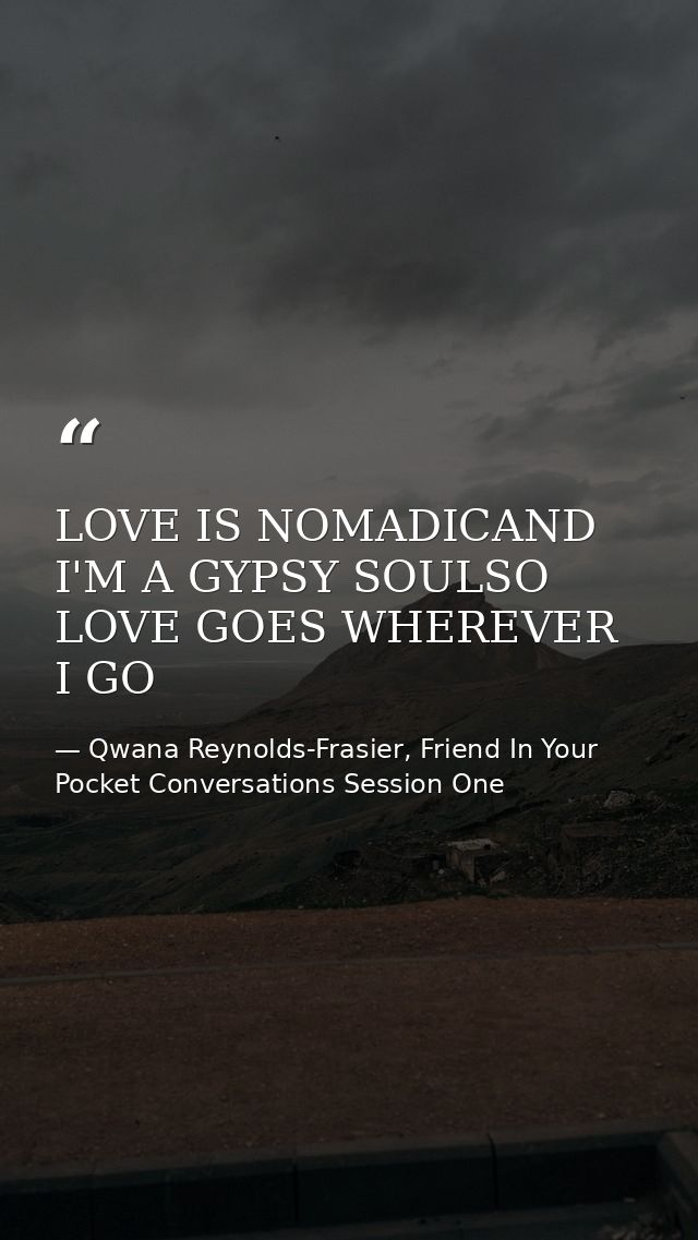 LOVE IS NOMADICAND I'M A GYPSY SOULSO LOVE GOES WHEREVER I GO — Qwana Reynolds-Frasier, Friend In Your Pocket Conversations Session One